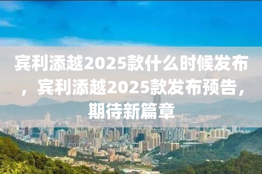 宾利添越2025款什么时候发布，宾利添越2025款发布预告，期待新篇章