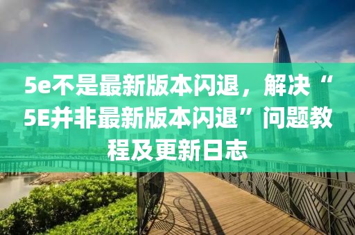 5e不是最新版本闪退，解决“5E并非最新版本闪退”问题教程及更新日志