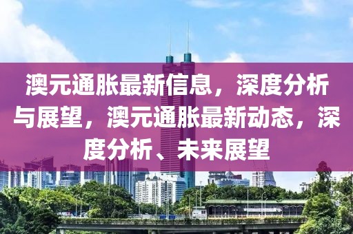 澳元通胀最新信息，深度分析与展望，澳元通胀最新动态，深度分析、未来展望