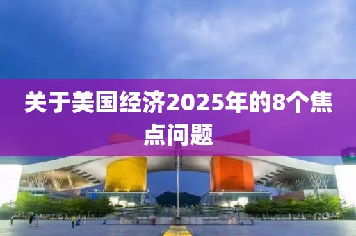 关于美国经济2025年的8个焦点问题