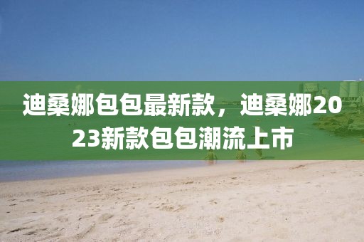 迪桑娜包包最新款，迪桑娜2023新款包包潮流上市