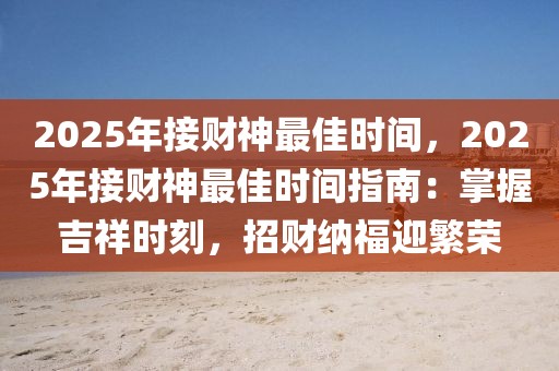 2025年接财神最佳时间，2025年接财神最佳时间指南：掌握吉祥时刻，招财纳福迎繁荣