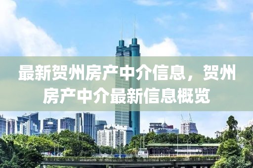 最新贺州房产中介信息，贺州房产中介最新信息概览