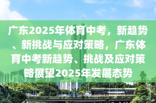 广东2025年体育中考，新趋势、新挑战与应对策略，广东体育中考新趋势、挑战及应对策略展望2025年发展态势