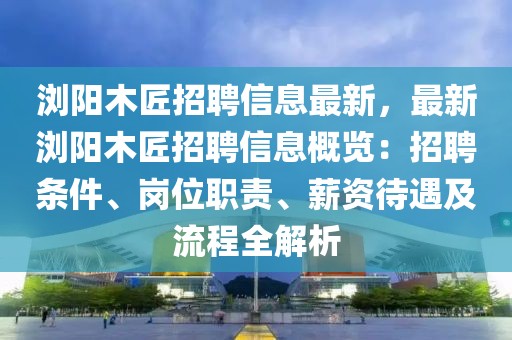 浏阳木匠招聘信息最新，最新浏阳木匠招聘信息概览：招聘条件、岗位职责、薪资待遇及流程全解析