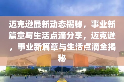 迈克逊最新动态揭秘，事业新篇章与生活点滴分享，迈克逊，事业新篇章与生活点滴全揭秘