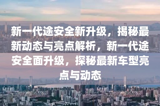 新一代途安全新升级，揭秘最新动态与亮点解析，新一代途安全面升级，探秘最新车型亮点与动态