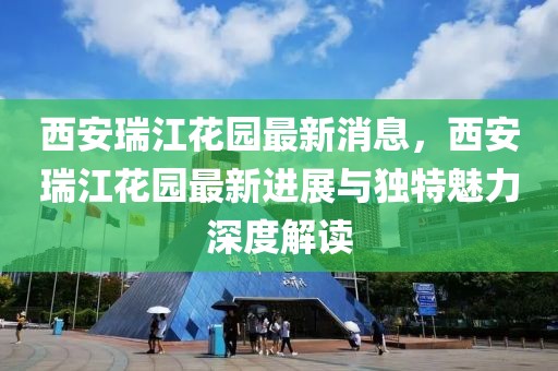 西安瑞江花园最新消息，西安瑞江花园最新进展与独特魅力深度解读