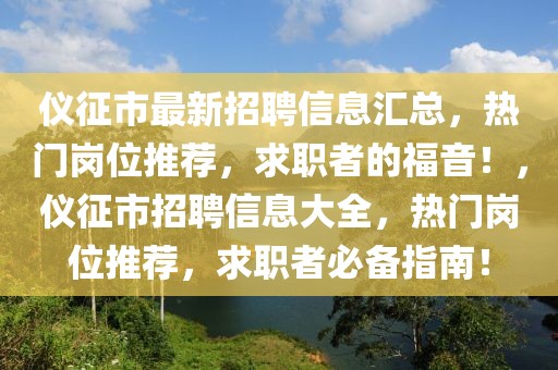 仪征市最新招聘信息汇总，热门岗位推荐，求职者的福音！，仪征市招聘信息大全，热门岗位推荐，求职者必备指南！