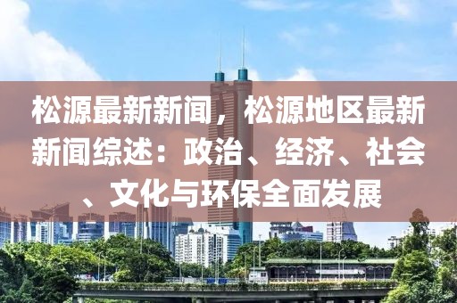 松源最新新闻，松源地区最新新闻综述：政治、经济、社会、文化与环保全面发展