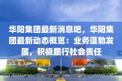 华阳集团最新消息吧，华阳集团最新动态概览：业务蓬勃发展，积极履行社会责任