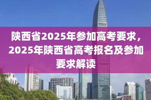 陕西省2025年参加高考要求，2025年陕西省高考报名及参加要求解读