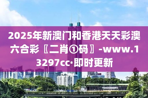 2025年新澳门和香港天天彩澳六合彩〖二肖①码〗-www.13297cc·即时更新