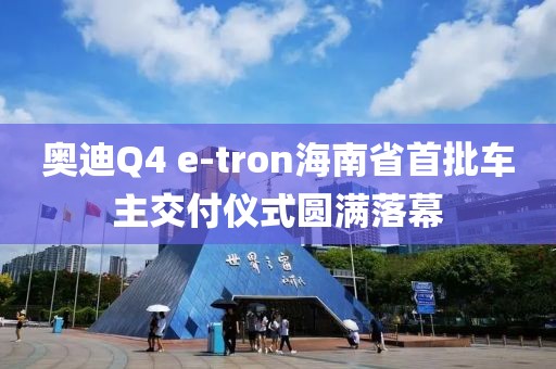 奥迪Q4 e-tron海南省首批车主交付仪式圆满落幕