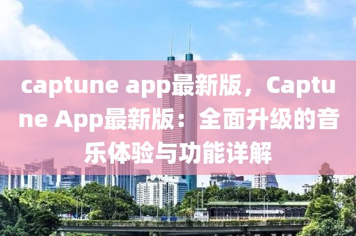 captune app最新版，Captune App最新版：全面升级的音乐体验与功能详解