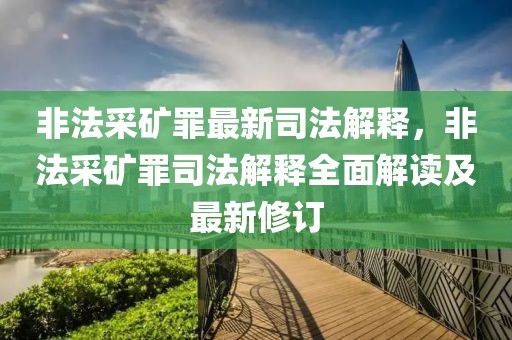 非法采矿罪最新司法解释，非法采矿罪司法解释全面解读及最新修订