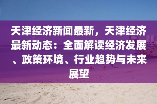 天津经济新闻最新，天津经济最新动态：全面解读经济发展、政策环境、行业趋势与未来展望