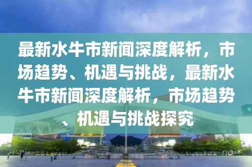 最新水牛市新闻深度解析，市场趋势、机遇与挑战，最新水牛市新闻深度解析，市场趋势、机遇与挑战探究