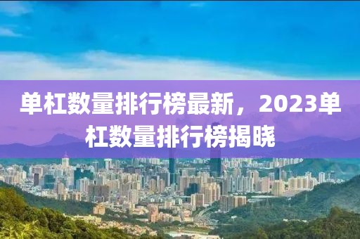 单杠数量排行榜最新，2023单杠数量排行榜揭晓