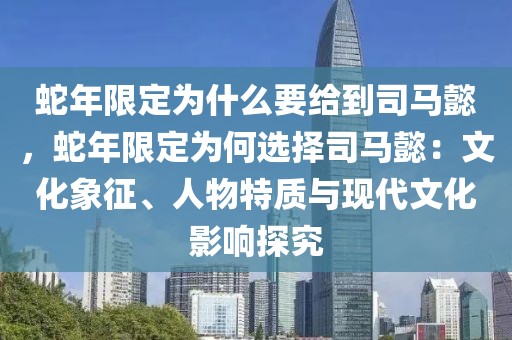 蛇年限定为什么要给到司马懿，蛇年限定为何选择司马懿：文化象征、人物特质与现代文化影响探究