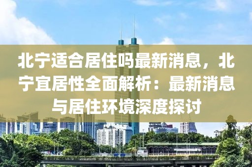 北宁适合居住吗最新消息，北宁宜居性全面解析：最新消息与居住环境深度探讨