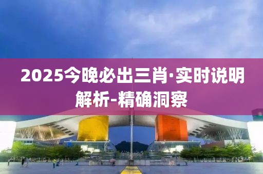 2025今晚必出三肖·实时说明解析-精确洞察