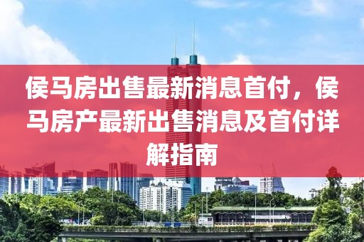 侯马房出售最新消息首付，侯马房产最新出售消息及首付详解指南