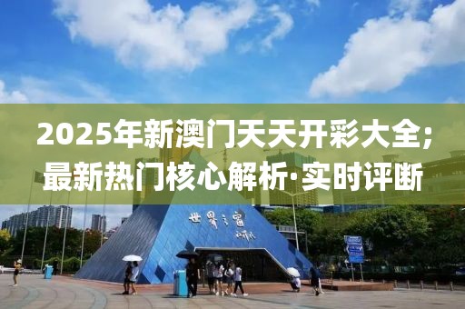 2025年新澳门天天开彩大全;最新热门核心解析·实时评断