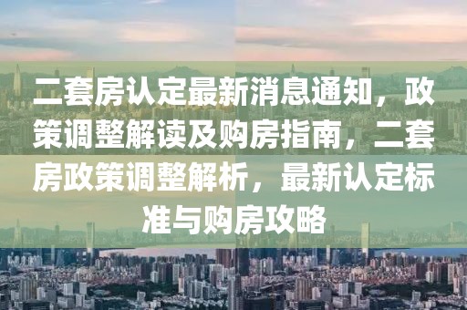 二套房认定最新消息通知，政策调整解读及购房指南，二套房政策调整解析，最新认定标准与购房攻略