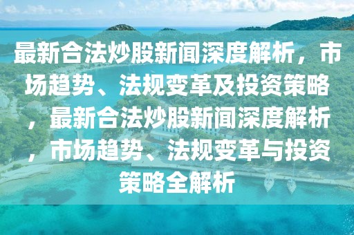 最新合法炒股新闻深度解析，市场趋势、法规变革及投资策略，最新合法炒股新闻深度解析，市场趋势、法规变革与投资策略全解析