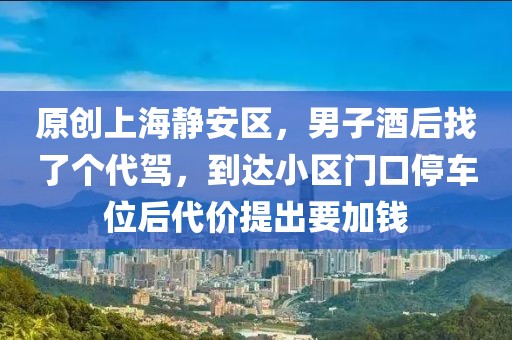 原创上海静安区，男子酒后找了个代驾，到达小区门口停车位后代价提出要加钱