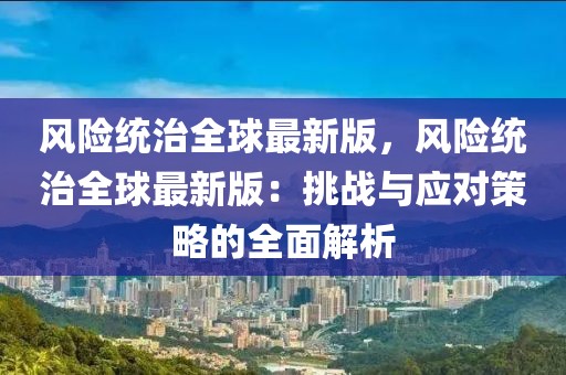 风险统治全球最新版，风险统治全球最新版：挑战与应对策略的全面解析