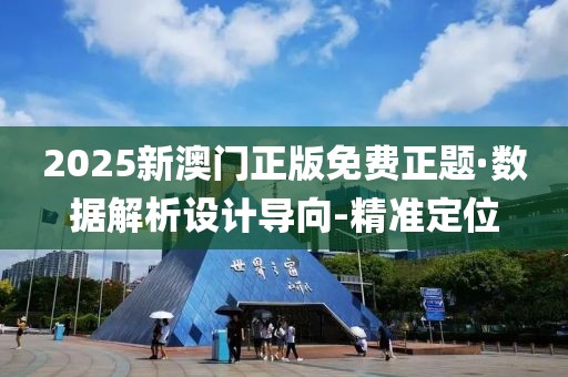 2025新澳门正版免费正题·数据解析设计导向-精准定位