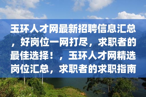 玉环人才网最新招聘信息汇总，好岗位一网打尽，求职者的最佳选择！，玉环人才网精选岗位汇总，求职者的求职指南