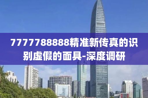 7777788888精准新传真的识别虚假的面具-深度调研