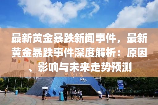 最新黄金暴跌新闻事件，最新黄金暴跌事件深度解析：原因、影响与未来走势预测