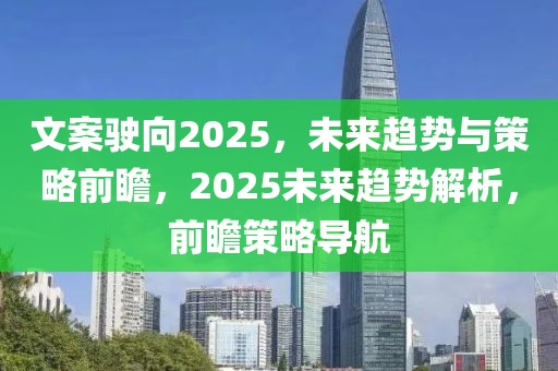 文案驶向2025，未来趋势与策略前瞻，2025未来趋势解析，前瞻策略导航