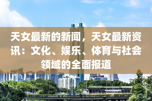 天女最新的新闻，天女最新资讯：文化、娱乐、体育与社会领域的全面报道