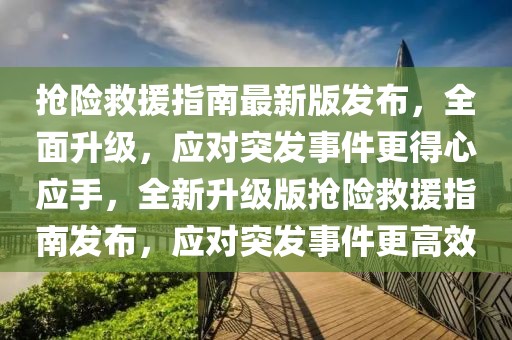 抢险救援指南最新版发布，全面升级，应对突发事件更得心应手，全新升级版抢险救援指南发布，应对突发事件更高效