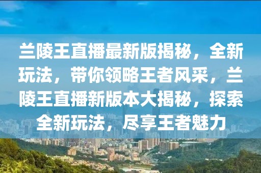 兰陵王直播最新版揭秘，全新玩法，带你领略王者风采，兰陵王直播新版本大揭秘，探索全新玩法，尽享王者魅力