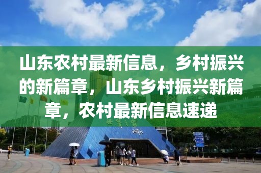 山东农村最新信息，乡村振兴的新篇章，山东乡村振兴新篇章，农村最新信息速递