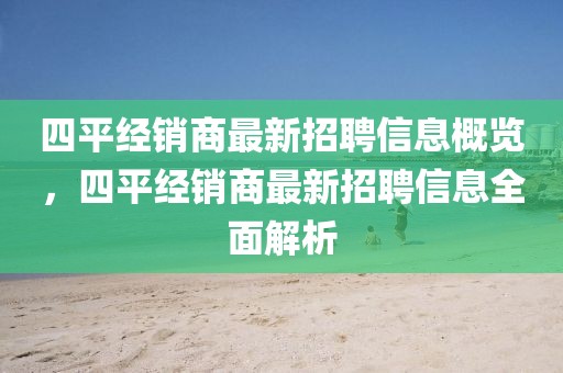 四平经销商最新招聘信息概览，四平经销商最新招聘信息全面解析