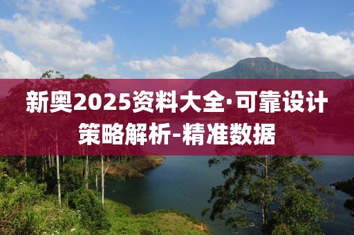 新奥2025资料大全·可靠设计策略解析-精准数据