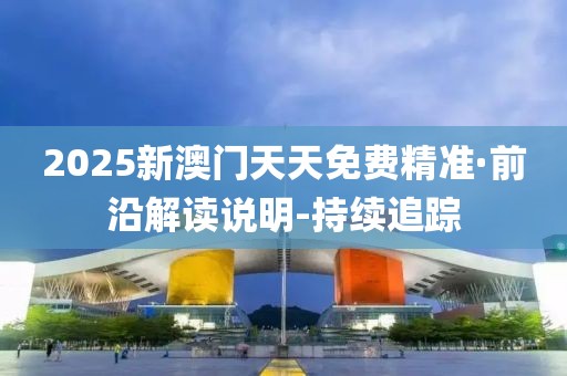 2025新澳门天天免费精准·前沿解读说明-持续追踪