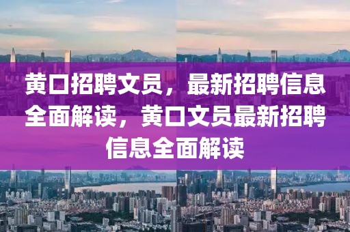 黄口招聘文员，最新招聘信息全面解读，黄口文员最新招聘信息全面解读