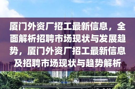 厦门外资厂招工最新信息，全面解析招聘市场现状与发展趋势，厦门外资厂招工最新信息及招聘市场现状与趋势解析