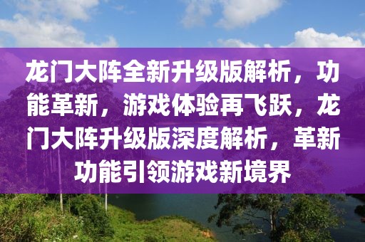 龙门大阵全新升级版解析，功能革新，游戏体验再飞跃，龙门大阵升级版深度解析，革新功能引领游戏新境界