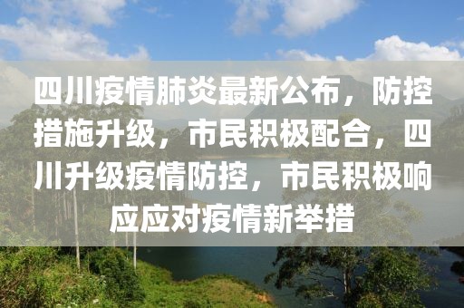 四川疫情肺炎最新公布，防控措施升级，市民积极配合，四川升级疫情防控，市民积极响应应对疫情新举措