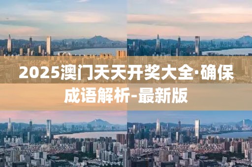 2025澳门天天开奖大全·确保成语解析-最新版