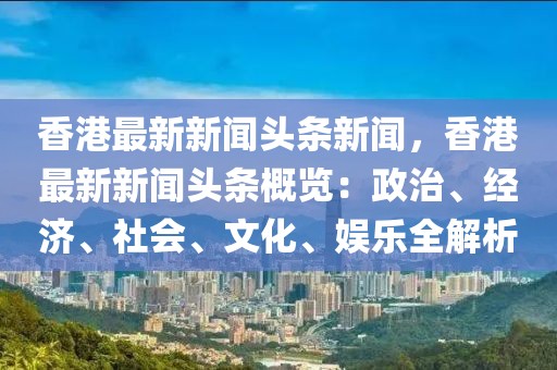 香港最新新闻头条新闻，香港最新新闻头条概览：政治、经济、社会、文化、娱乐全解析